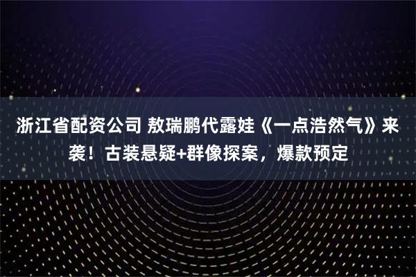 浙江省配资公司 敖瑞鹏代露娃《一点浩然气》来袭！古装悬疑+群像探案，爆款预定