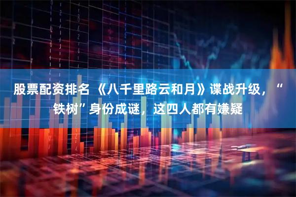 股票配资排名 《八千里路云和月》谍战升级，“铁树”身份成谜，这四人都有嫌疑