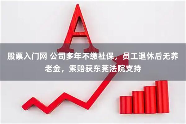 股票入门网 公司多年不缴社保，员工退休后无养老金，索赔获东莞法院支持