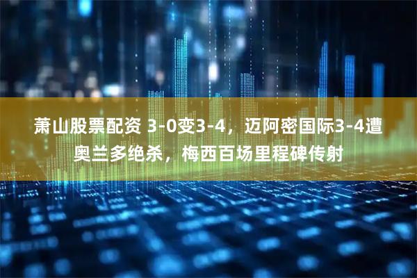 萧山股票配资 3-0变3-4,迈阿密国际3-4遭奥兰多绝杀,梅西百场里程碑传射