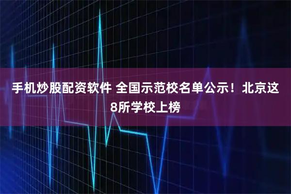 手机炒股配资软件 全国示范校名单公示！北京这8所学校上榜