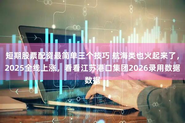短期股票配资最简单三个技巧 航海类也火起来了，2025全线上涨，看看江苏港口集团2026录用数据