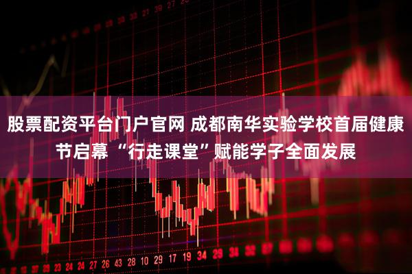 股票配资平台门户官网 成都南华实验学校首届健康节启幕 “行走课堂”赋能学子全面发展