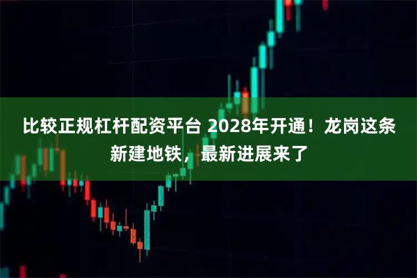 比较正规杠杆配资平台 2028年开通！龙岗这条新建地铁，最新进展来了