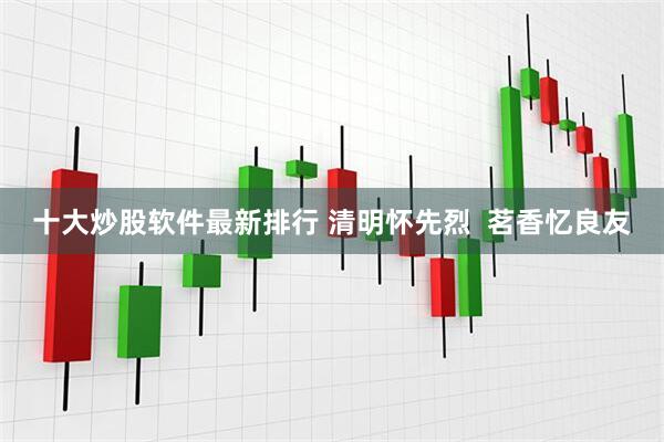 十大炒股软件最新排行 清明怀先烈  茗香忆良友
