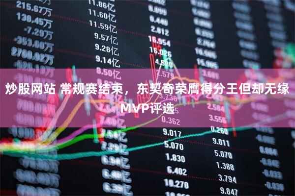炒股网站 常规赛结束，东契奇荣膺得分王但却无缘MVP评选