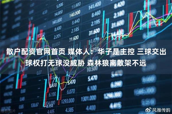 散户配资官网首页 媒体人：华子是主控 三球交出球权打无球没威胁 森林狼离散架不远