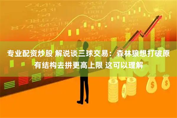 专业配资炒股 解说谈三球交易：森林狼想打破原有结构去拼更高上限 这可以理解