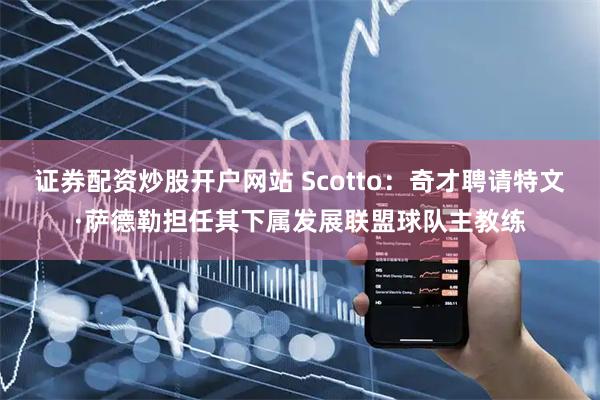 证券配资炒股开户网站 Scotto：奇才聘请特文·萨德勒担任其下属发展联盟球队主教练