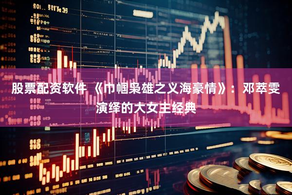 股票配资软件 《巾帼枭雄之义海豪情》：邓萃雯演绎的大女主经典