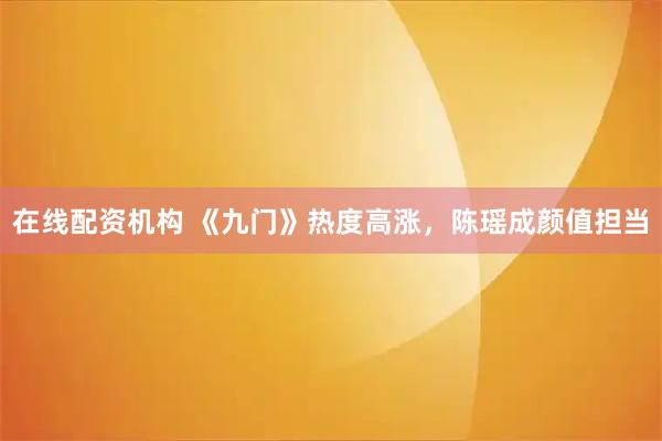 在线配资机构 《九门》热度高涨，陈瑶成颜值担当